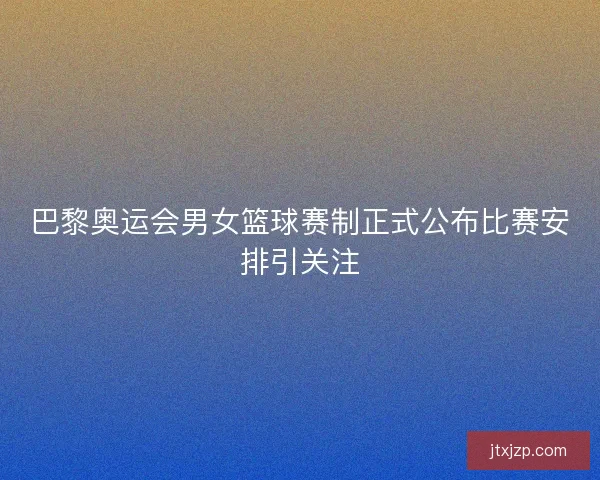 巴黎奥运会男女篮球赛制正式公布比赛安排引关注