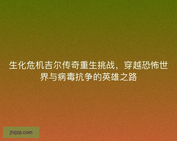生化危机吉尔传奇重生挑战，穿越恐怖世界与病毒抗争的英雄之路