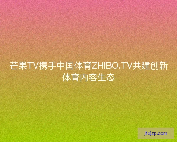 芒果TV携手中国体育ZHIBO.TV共建创新体育内容生态