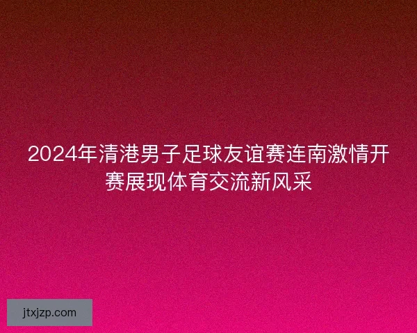 2024年清港男子足球友谊赛连南激情开赛展现体育交流新风采