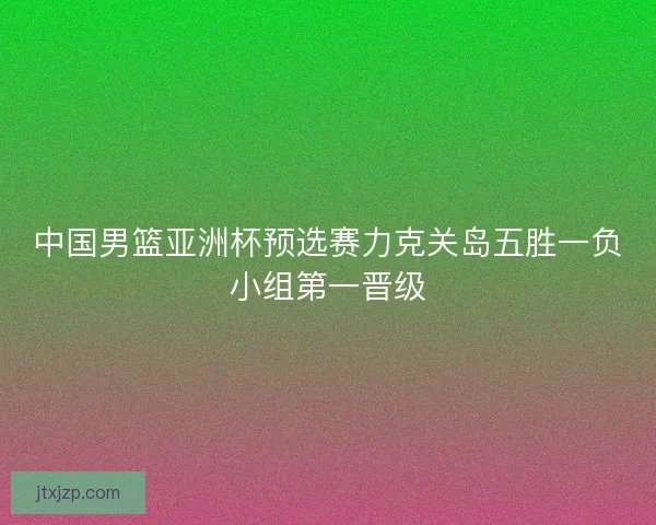 中国男篮亚洲杯预选赛力克关岛五胜一负小组第一晋级