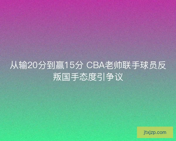 从输20分到赢15分 CBA老帅联手球员反叛国手态度引争议