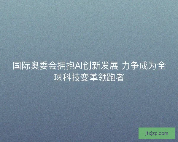 国际奥委会拥抱AI创新发展 力争成为全球科技变革领跑者
