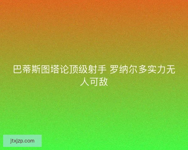 巴蒂斯图塔论顶级射手 罗纳尔多实力无人可敌