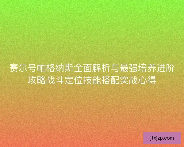 赛尔号帕格纳斯全面解析与最强培养进阶攻略战斗定位技能搭配实战心得