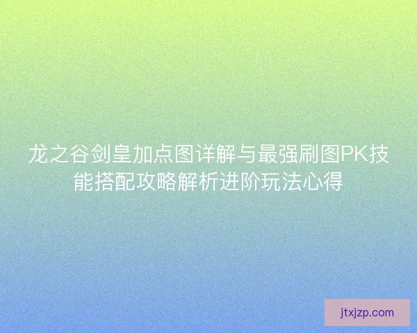 龙之谷剑皇加点图详解与最强刷图PK技能搭配攻略解析进阶玩法心得
